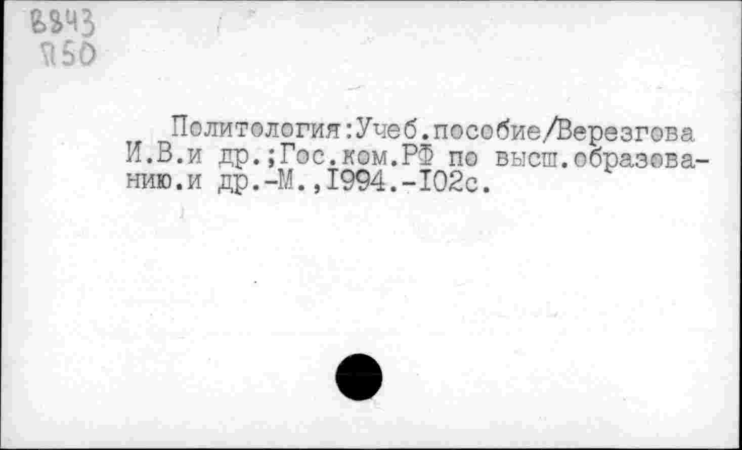 ﻿Т150
Политология:Учеб.пособие/Верезгова И.В.и др.;Гос.ком.РФ по высш.образованию .и др.-М.,1994.-102с.